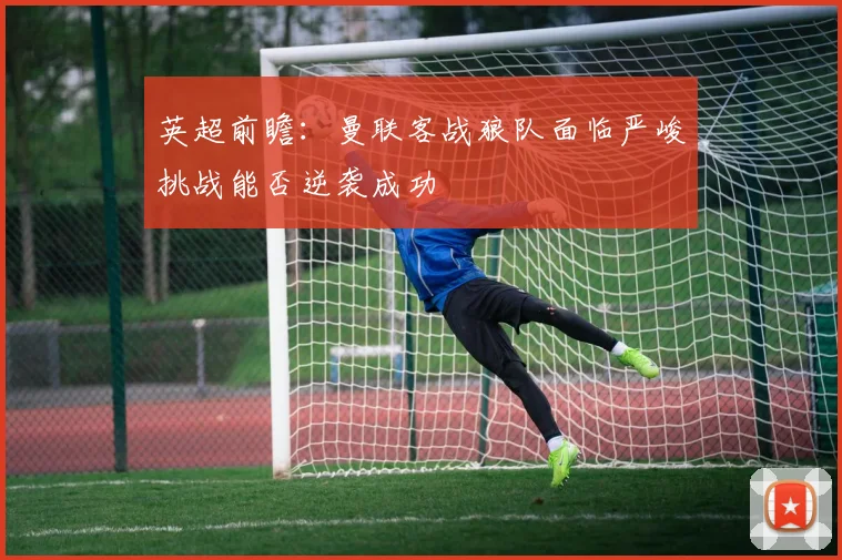 英超前瞻：曼联客战狼队面临严峻挑战能否逆袭成功