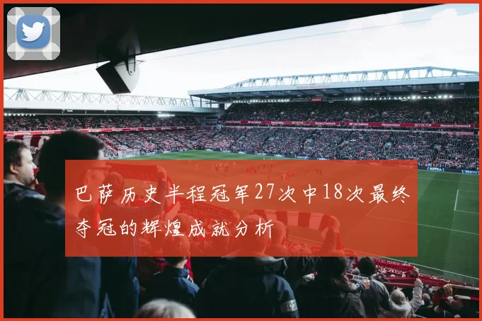 巴萨历史半程冠军27次中18次最终夺冠的辉煌成就分析