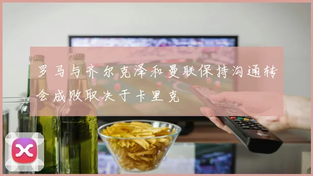 罗马与齐尔克泽和曼联保持沟通转会成败取决于卡里克