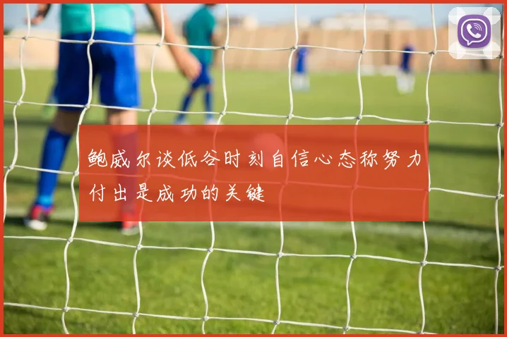 鲍威尔谈低谷时刻自信心态称努力付出是成功的关键