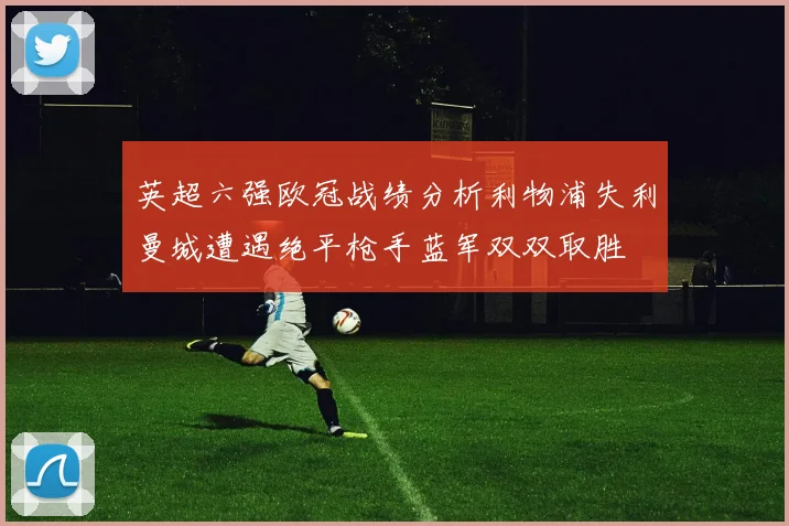 英超六强欧冠战绩分析利物浦失利曼城遭遇绝平枪手蓝军双双取胜