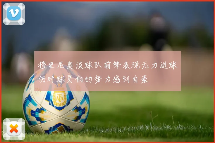 穆里尼奥谈球队前锋表现无力进球仍对球员们的努力感到自豪