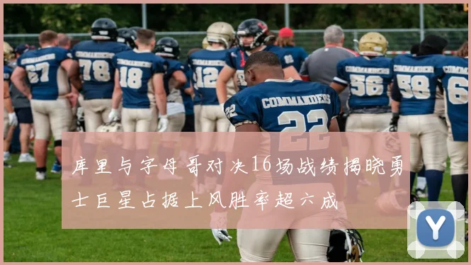 库里与字母哥对决16场战绩揭晓勇士巨星占据上风胜率超六成