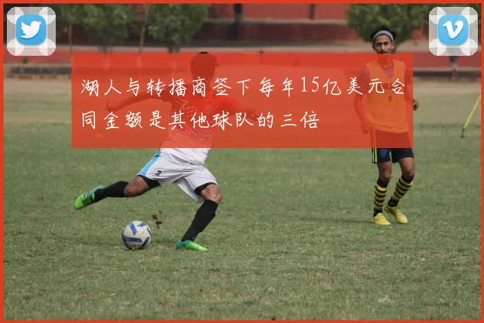 湖人与转播商签下每年15亿美元合同金额是其他球队的三倍