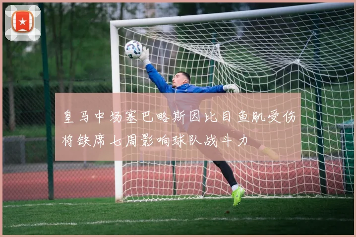 皇马中场塞巴略斯因比目鱼肌受伤将缺席七周影响球队战斗力