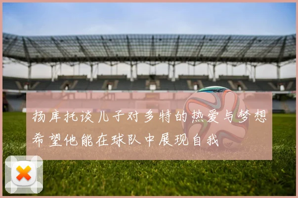 扬库托谈儿子对多特的热爱与梦想希望他能在球队中展现自我