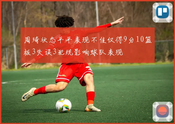 周琦状态平平表现不佳仅得9分10篮板3失误3犯规影响球队表现