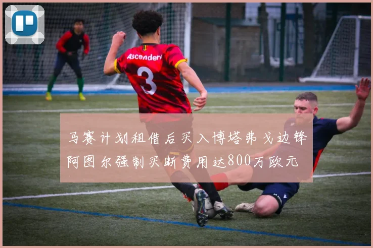 马赛计划租借后买入博塔弗戈边锋阿图尔强制买断费用达800万欧元