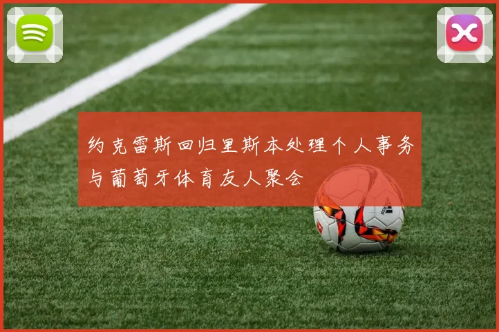 约克雷斯回归里斯本处理个人事务与葡萄牙体育友人聚会