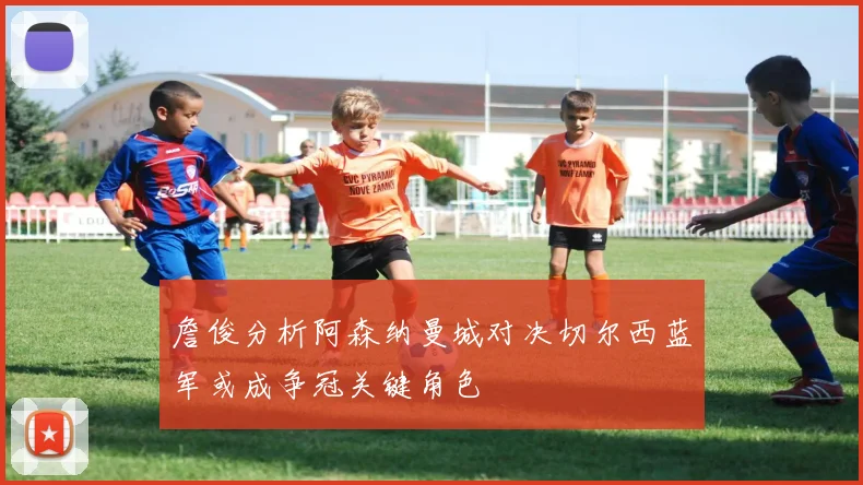 詹俊分析阿森纳曼城对决切尔西蓝军或成争冠关键角色