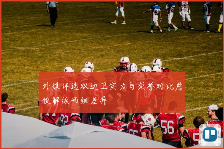 外媒评选双边卫实力与荣誉对比詹俊解读两组差异