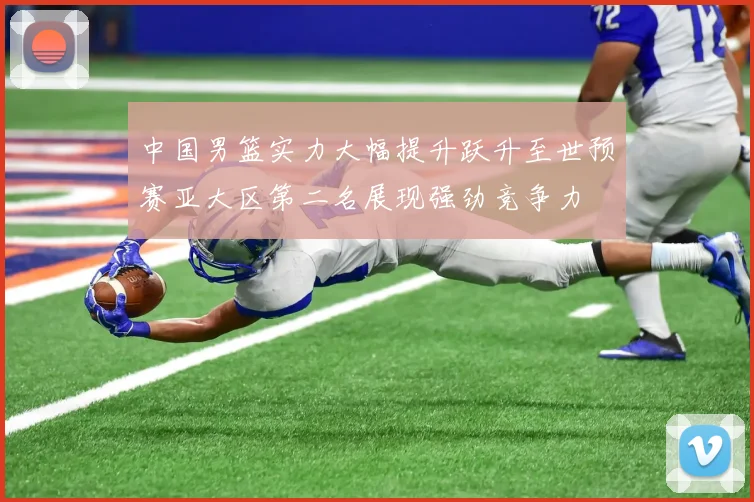 中国男篮实力大幅提升跃升至世预赛亚大区第二名展现强劲竞争力