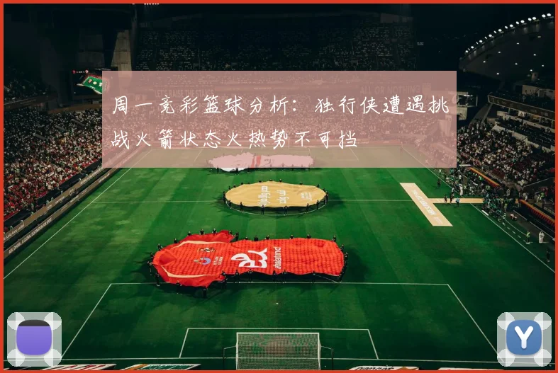 周一竞彩篮球分析：独行侠遭遇挑战火箭状态火热势不可挡