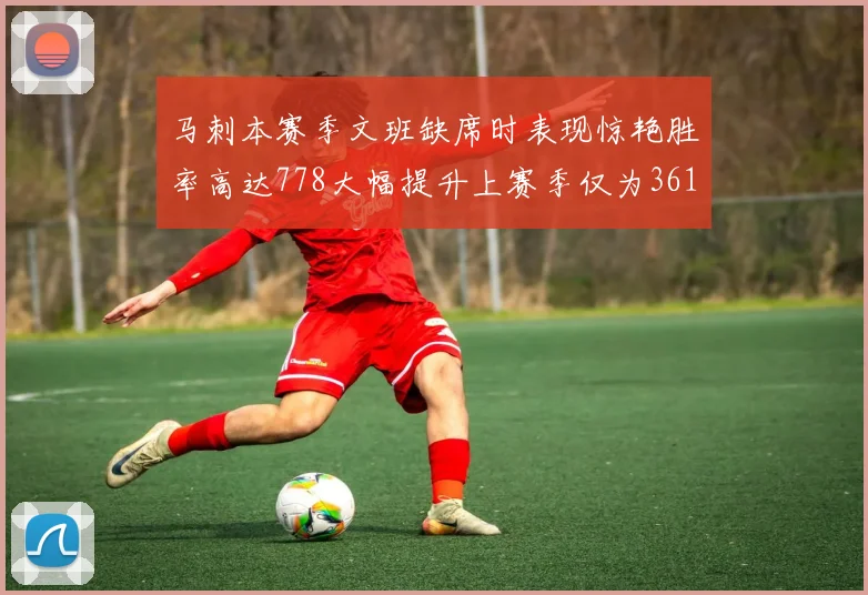 马刺本赛季文班缺席时表现惊艳胜率高达778大幅提升上赛季仅为361
