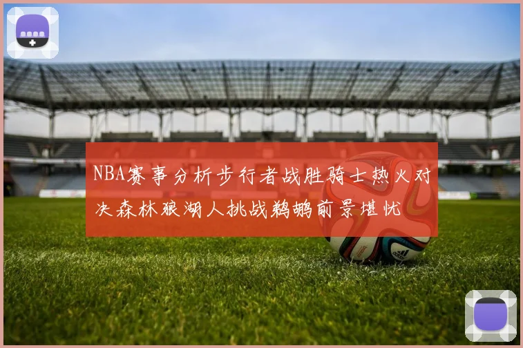 NBA赛事分析步行者战胜骑士热火对决森林狼湖人挑战鹈鹕前景堪忧