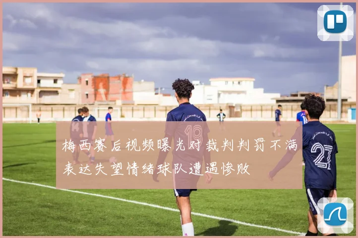 梅西赛后视频曝光对裁判判罚不满表达失望情绪球队遭遇惨败