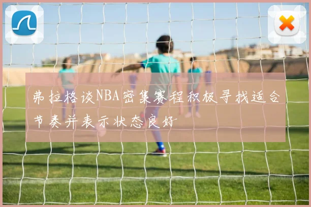 弗拉格谈NBA密集赛程积极寻找适合节奏并表示状态良好