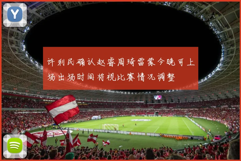 许利民确认赵睿周琦雷蒙今晚可上场出场时间将视比赛情况调整