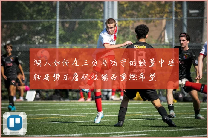 湖人如何在三分与防守的较量中逆转局势东詹双核能否重燃希望