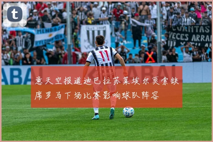 意天空报道迪巴拉苏莱埃尔莫索缺席罗马下场比赛影响球队阵容