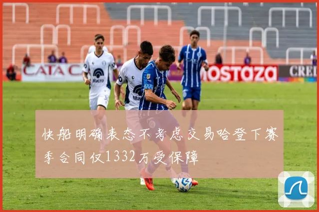 快船明确表态不考虑交易哈登下赛季合同仅1332万受保障