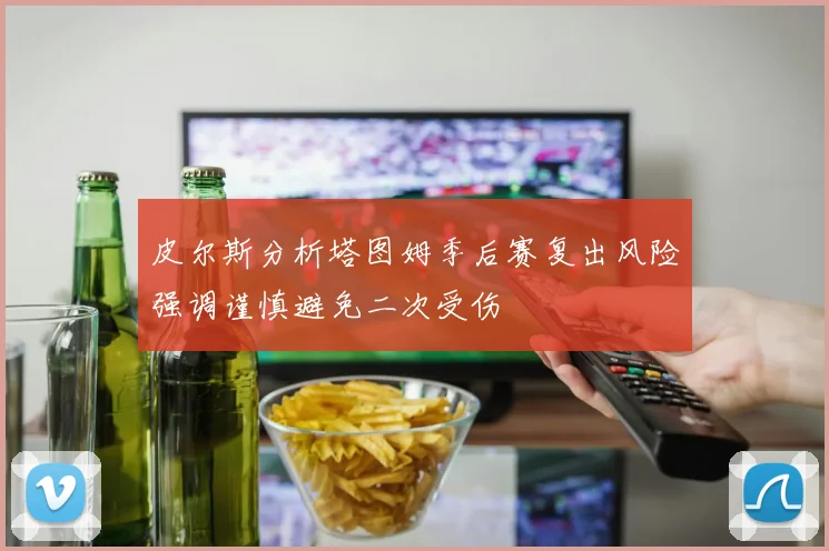 皮尔斯分析塔图姆季后赛复出风险强调谨慎避免二次受伤