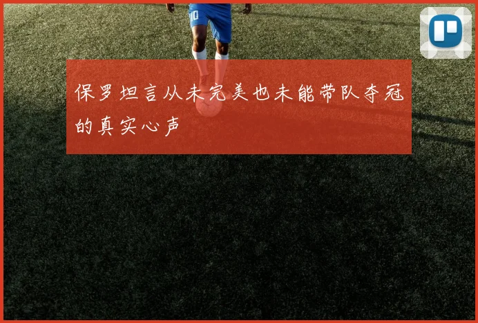 保罗坦言从未完美也未能带队夺冠的真实心声