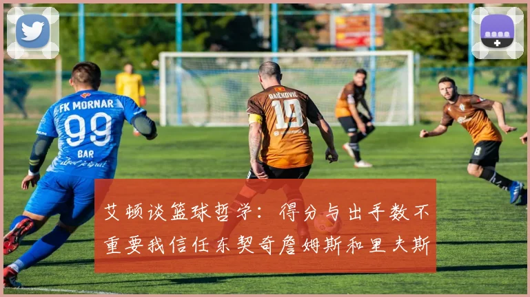 艾顿谈篮球哲学：得分与出手数不重要我信任东契奇詹姆斯和里夫斯的能力