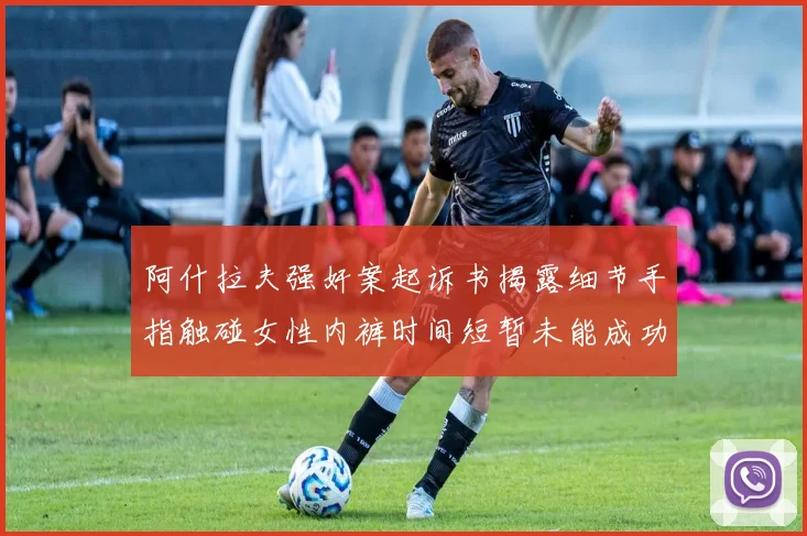 阿什拉夫强奸案起诉书揭露细节手指触碰女性内裤时间短暂未能成功挣脱