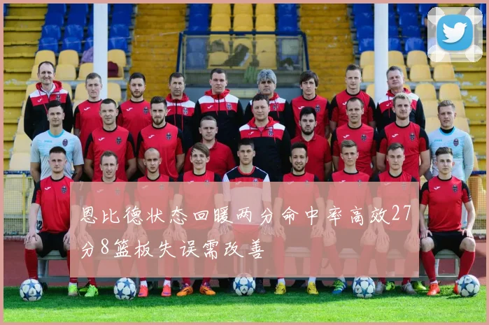 恩比德状态回暖两分命中率高效27分8篮板失误需改善