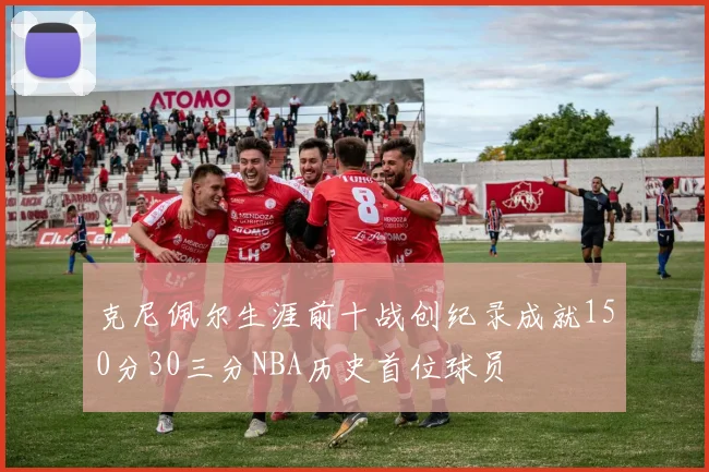 克尼佩尔生涯前十战创纪录成就150分30三分NBA历史首位球员