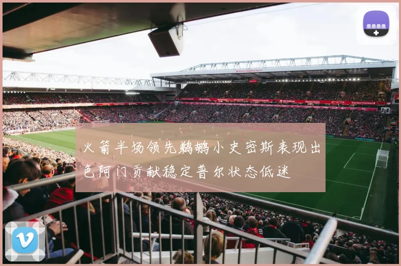 火箭半场领先鹈鹕小史密斯表现出色阿门贡献稳定普尔状态低迷