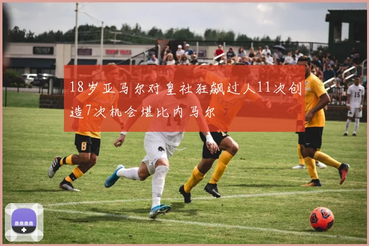 18岁亚马尔对皇社狂飙过人11次创造7次机会堪比内马尔
