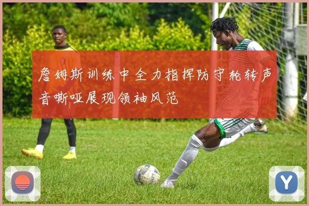 詹姆斯训练中全力指挥防守轮转声音嘶哑展现领袖风范