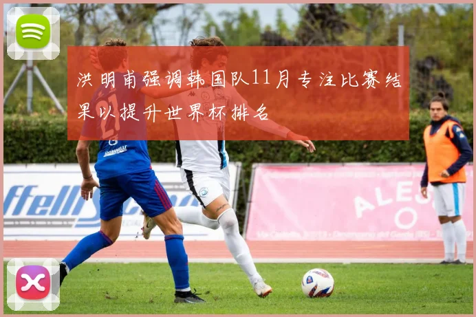 洪明甫强调韩国队11月专注比赛结果以提升世界杯排名