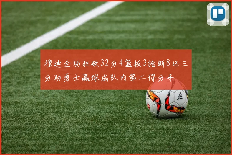 穆迪全场狂砍32分4篮板3抢断8记三分助勇士赢球成队内第二得分手