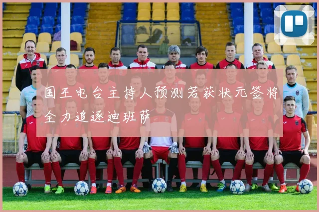 国王电台主持人预测若获状元签将全力追逐迪班萨