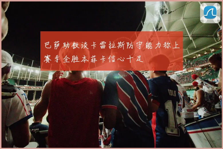 巴萨助教谈卡雷拉斯防守能力称上赛季全胜本菲卡信心十足