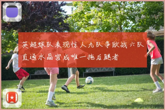 英超球队表现惊人九队争欧战六队直通水晶宫成唯一拖后腿者