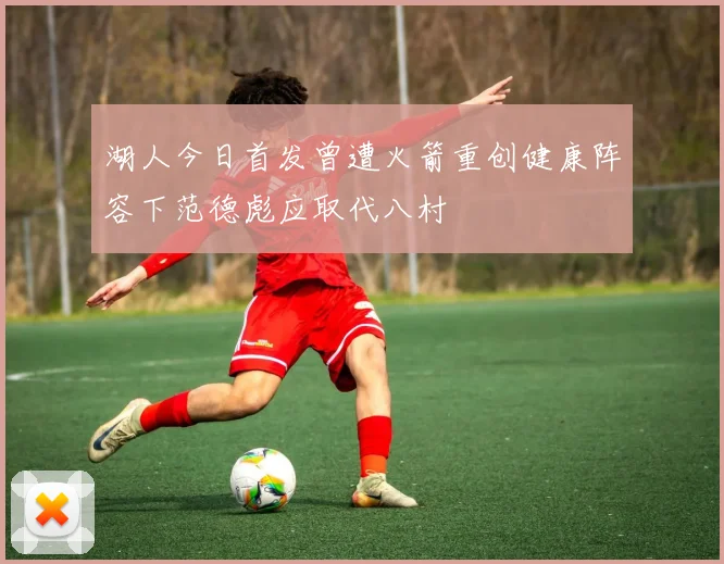 湖人今日首发曾遭火箭重创健康阵容下范德彪应取代八村塁