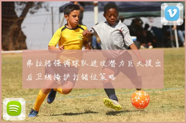 弗拉格强调球队进攻潜力巨大提出后卫线掩护打错位策略