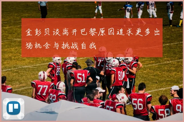 金彭贝谈离开巴黎原因追求更多出场机会与挑战自我