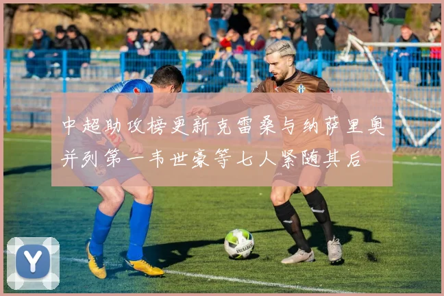 中超助攻榜更新克雷桑与纳萨里奥并列第一韦世豪等七人紧随其后