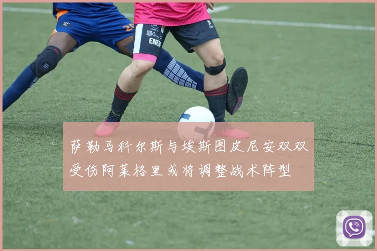 萨勒马科尔斯与埃斯图皮尼安双双受伤阿莱格里或将调整战术阵型