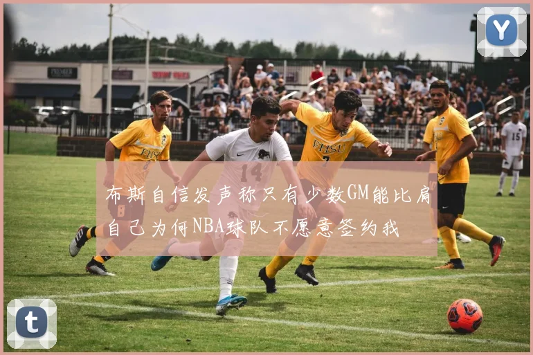 布斯自信发声称只有少数GM能比肩自己为何NBA球队不愿意签约我