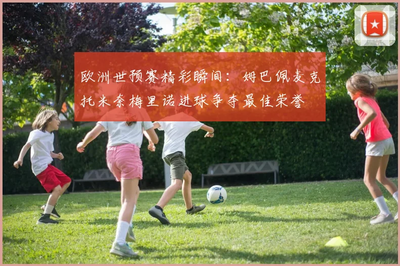 欧洲世预赛精彩瞬间：姆巴佩麦克托米奈梅里诺进球争夺最佳荣誉