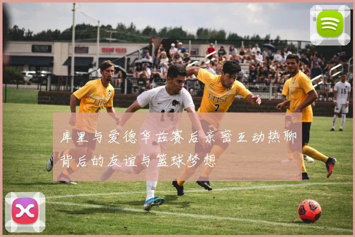 库里与爱德华兹赛后亲密互动热聊背后的友谊与篮球梦想