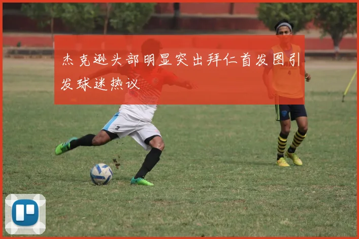 杰克逊头部明显突出拜仁首发图引发球迷热议
