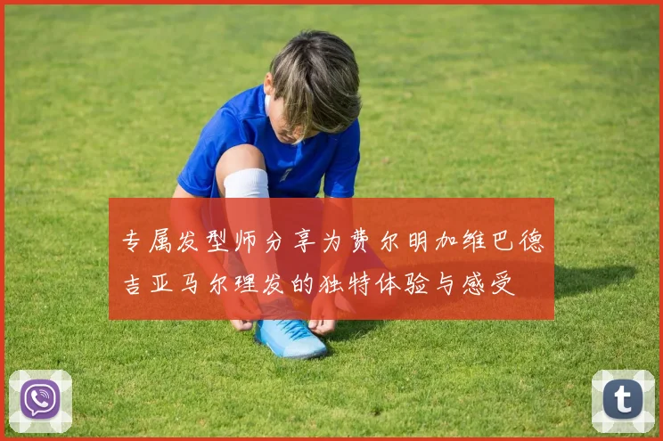 专属发型师分享为费尔明加维巴德吉亚马尔理发的独特体验与感受