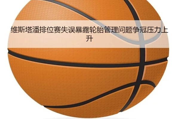 维斯塔潘排位赛失误暴露轮胎管理问题争冠压力上升 | LDSPORTS